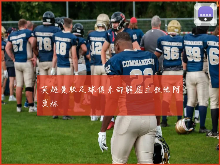 英超曼联足球俱乐部解雇主教练阿莫林