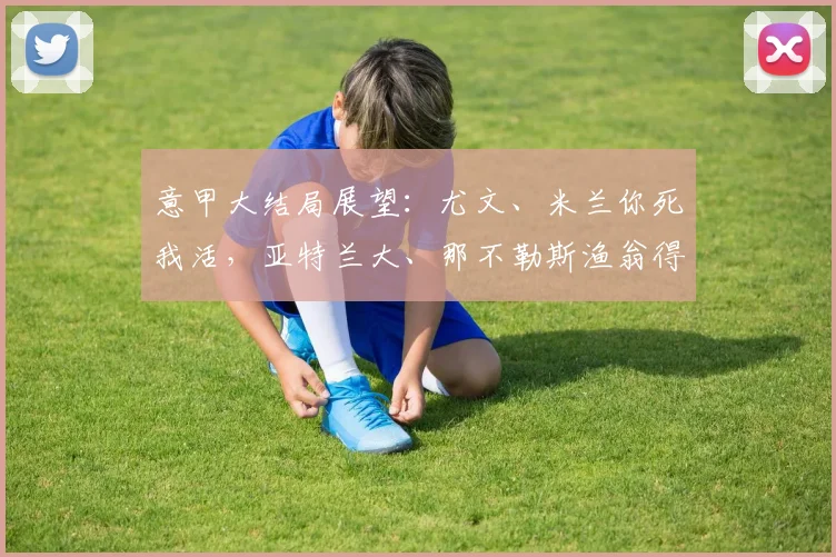 意甲大结局展望：尤文、米兰你死我活，亚特兰大、那不勒斯渔翁得利