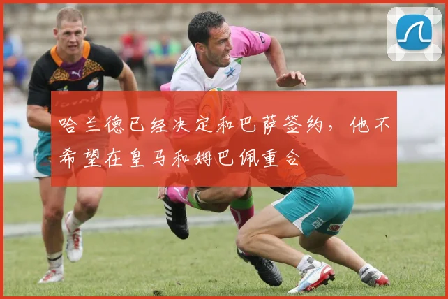 哈兰德已经决定和巴萨签约，他不希望在皇马和姆巴佩重合