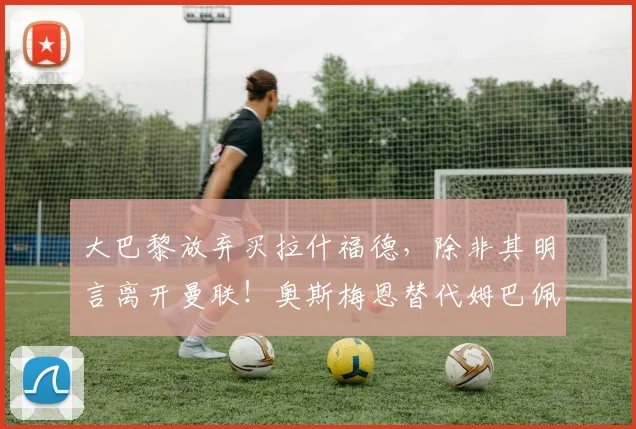 大巴黎放弃买拉什福德，除非其明言离开曼联！奥斯梅恩替代姆巴佩