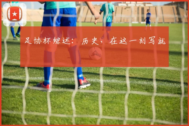足协杯综述：历史，在这一刻写就