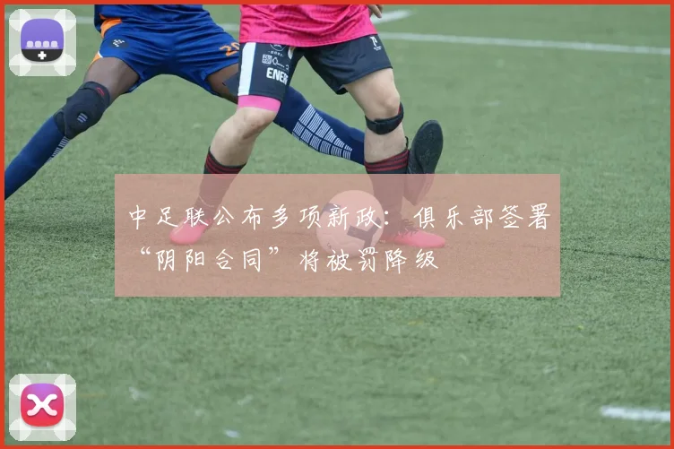 中足联公布多项新政：俱乐部签署“阴阳合同”将被罚降级