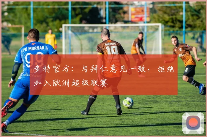 多特官方：与拜仁意见一致，拒绝加入欧洲超级联赛