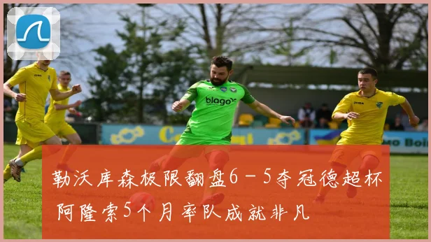 勒沃库森极限翻盘6 - 5夺冠德超杯 阿隆索5个月率队成就非凡