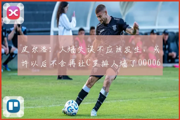 皮尔洛：人墙失误不应该发生，或许以后不会再让C罗排人墙了0000644