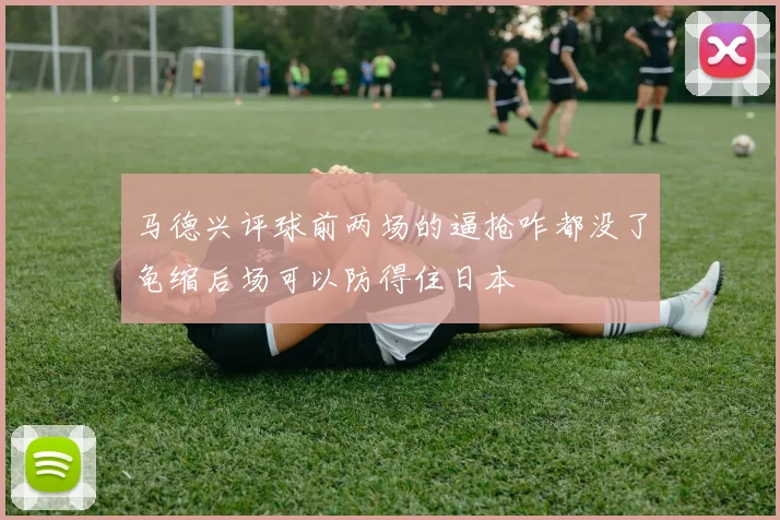 马德兴评球前两场的逼抢咋都没了龟缩后场可以防得住日本
