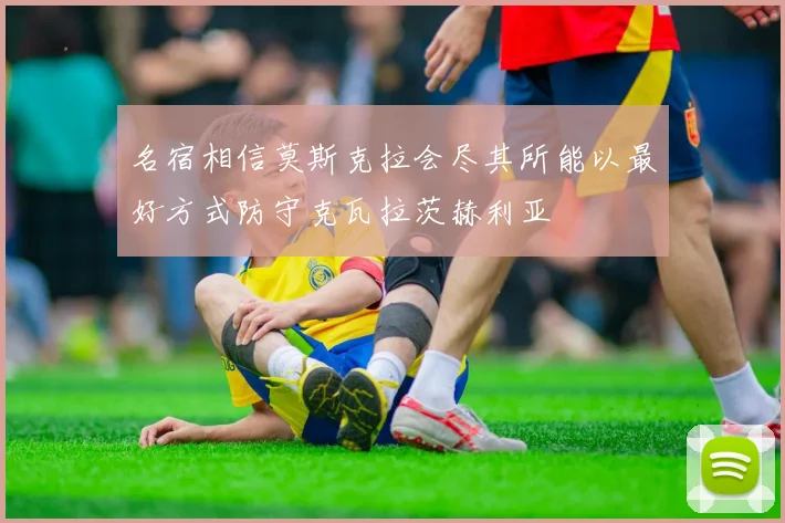 名宿相信莫斯克拉会尽其所能以最好方式防守克瓦拉茨赫利亚