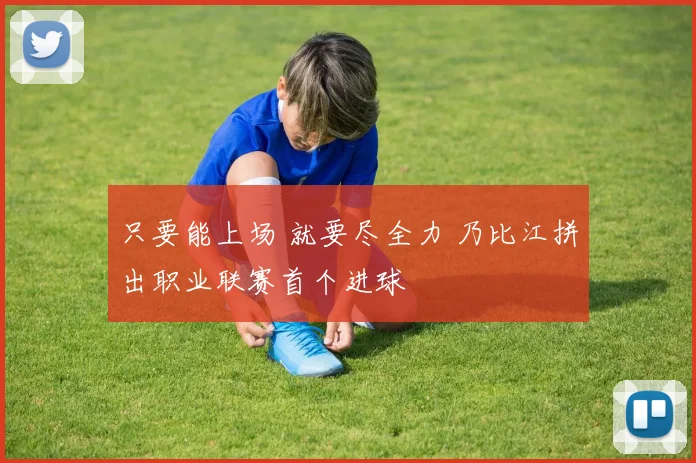 只要能上场 就要尽全力 乃比江拼出职业联赛首个进球