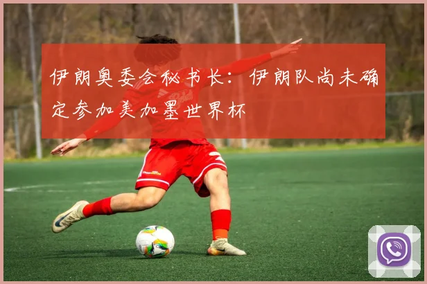 伊朗奥委会秘书长：伊朗队尚未确定参加美加墨世界杯