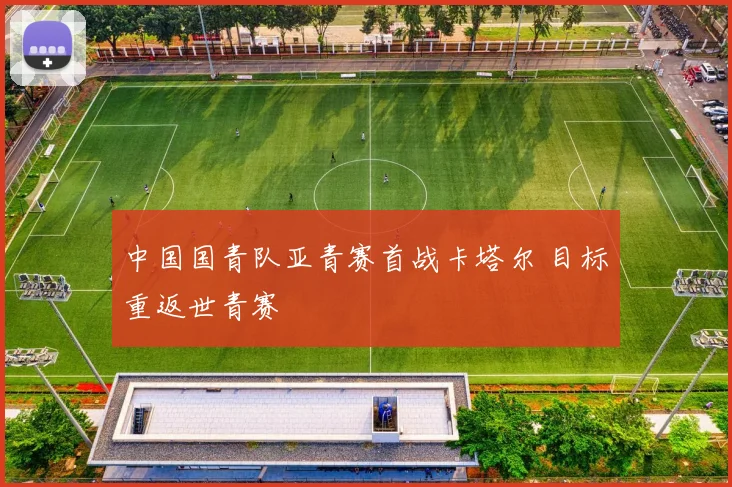 中国国青队亚青赛首战卡塔尔 目标重返世青赛
