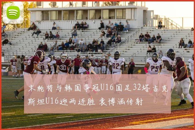 末轮将与韩国争冠U16国足32塔吉克斯坦U16迎两连胜 袁博涵传射